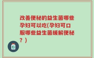 改善便秘的益生菌哪些孕妇可以吃(孕妇可口服哪些益生菌缓解便秘？)