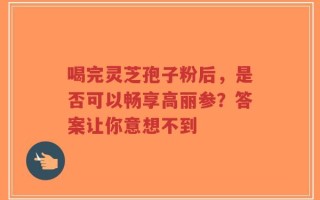 喝完灵芝孢子粉后，是否可以畅享高丽参？答案让你意想不到