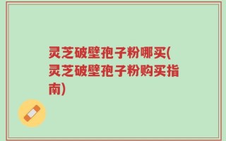 灵芝破壁孢子粉哪买(灵芝破壁孢子粉购买指南)