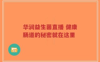华润益生菌直播 健康肠道的秘密就在这里