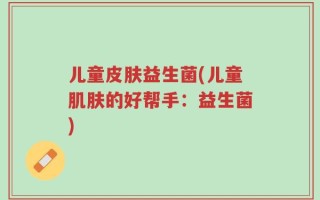 儿童皮肤益生菌(儿童肌肤的好帮手：益生菌)