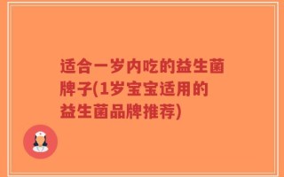 适合一岁内吃的益生菌牌子(1岁宝宝适用的益生菌品牌推荐)
