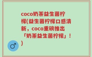 coco奶茶益生菌柠檬(益生菌柠檬口感清新，coco重磅推出「奶茶益生菌柠檬」!)
