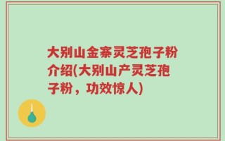 大别山金寨灵芝孢子粉介绍(大别山产灵芝孢子粉，功效惊人)