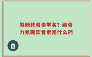 氨糖软骨素学名？维骨力氨糖软骨素是什么药