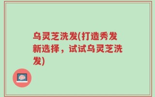 乌灵芝洗发(打造秀发新选择，试试乌灵芝洗发)