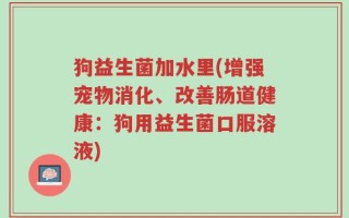 狗益生菌加水里(增强宠物消化、改善肠道健康：狗用益生菌口服溶液)