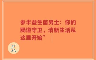 参半益生菌男士：你的肠道守卫，清新生活从这里开始”