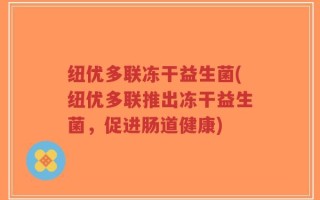 纽优多联冻干益生菌(纽优多联推出冻干益生菌，促进肠道健康)