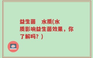 益生菌   水质(水质影响益生菌效果，你了解吗？)