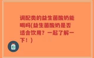 调配类的益生菌酸奶能喝吗(益生菌酸奶是否适合饮用？一起了解一下！)