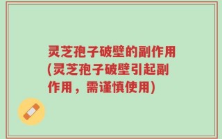 灵芝孢子破壁的副作用(灵芝孢子破壁引起副作用，需谨慎使用)