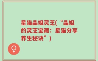 星猫晶姐灵芝(“晶姐的灵芝宝藏：星猫分享养生秘诀”)