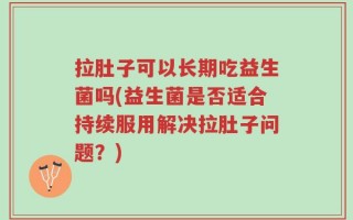 拉肚子可以长期吃益生菌吗(益生菌是否适合持续服用解决拉肚子问题？)