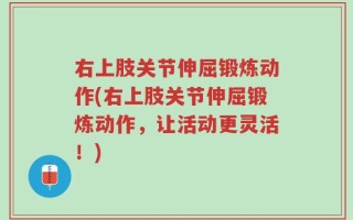 右上肢关节伸屈锻炼动作(右上肢关节伸屈锻炼动作，让活动更灵活！)