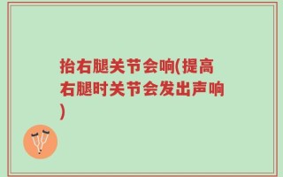 抬右腿关节会响(提高右腿时关节会发出声响)