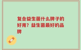 复合益生菌什么牌子的好用？益生菌最好的品牌