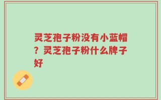 灵芝孢子粉没有小蓝帽？灵芝孢子粉什么牌子好