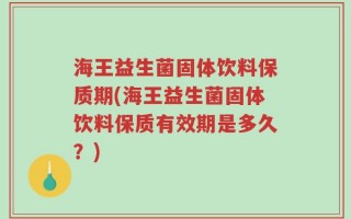 海王益生菌固体饮料保质期(海王益生菌固体饮料保质有效期是多久？)
