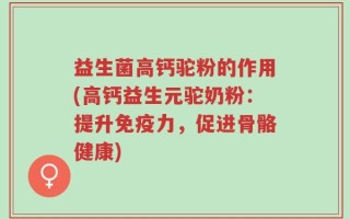 益生菌高钙驼粉的作用(高钙益生元驼奶粉：提升免疫力，促进骨骼健康)