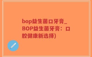 bop益生菌口牙膏_BOP益生菌牙膏：口腔健康新选择)