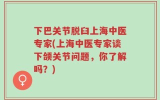 下巴关节脱臼上海中医专家(上海中医专家谈下颌关节问题，你了解吗？)