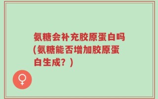 氨糖会补充胶原蛋白吗(氨糖能否增加胶原蛋白生成？)