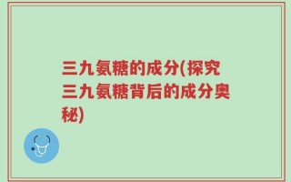 三九氨糖的成分(探究三九氨糖背后的成分奥秘)