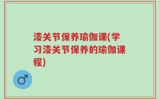 漆关节保养瑜伽课(学习漆关节保养的瑜伽课程)