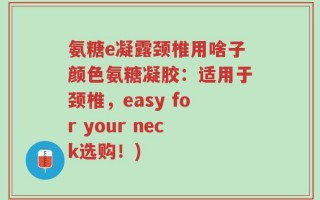 氨糖e凝露颈椎用啥子颜色氨糖凝胶：适用于颈椎，easy for your neck选购！)