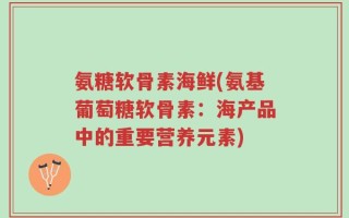 氨糖软骨素海鲜(氨基葡萄糖软骨素：海产品中的重要营养元素)