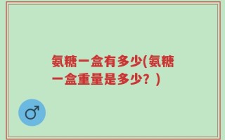 氨糖一盒有多少(氨糖一盒重量是多少？)