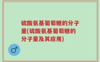 硫酸氨基葡萄糖的分子量(硫酸氨基葡萄糖的分子量及其应用)