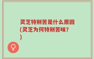 灵芝特别苦是什么原因(灵芝为何特别苦味？)