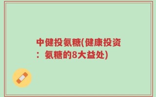 中健投氨糖(健康投资：氨糖的8大益处)
