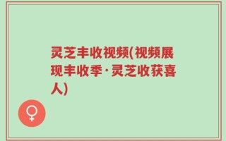 灵芝丰收视频(视频展现丰收季·灵芝收获喜人)