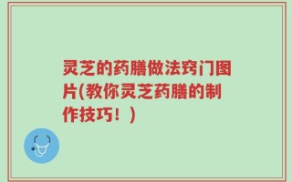 灵芝的药膳做法窍门图片(教你灵芝药膳的制作技巧！)
