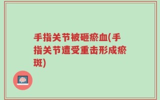 手指关节被砸瘀血(手指关节遭受重击形成瘀斑)