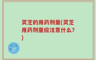 灵芝的用药剂量(灵芝用药剂量应注意什么？)