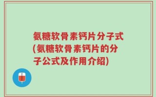 氨糖软骨素钙片分子式(氨糖软骨素钙片的分子公式及作用介绍)