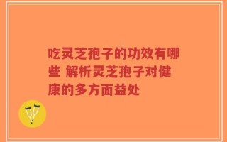 吃灵芝孢子的功效有哪些 解析灵芝孢子对健康的多方面益处