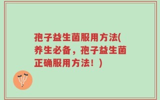 孢子益生菌服用方法(养生必备，孢子益生菌正确服用方法！)