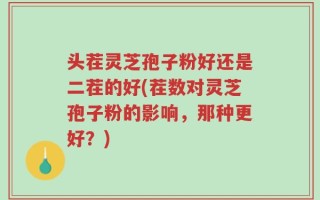 头茬灵芝孢子粉好还是二茬的好(茬数对灵芝孢子粉的影响，那种更好？)