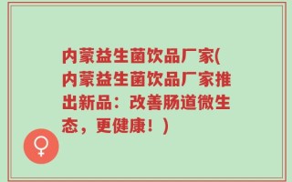 内蒙益生菌饮品厂家(内蒙益生菌饮品厂家推出新品：改善肠道微生态，更健康！)