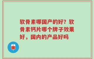 软骨素哪国产的好？软骨素钙片哪个牌子效果好，国内的产品好吗