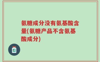 氨糖成分没有氨基酸含量(氨糖产品不含氨基酸成分)