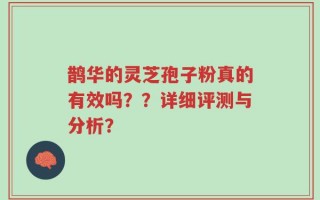 鹊华的灵芝孢子粉真的有效吗？？详细评测与分析？