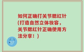 如何正确打关节腮红针(打造自然立体妆容，关节腮红针正确使用方法分享！)