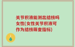 关节积液能测出结核吗女性(女性关节积液可作为结核筛查指标)