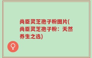 尚臣灵芝孢子粉图片(尚臣灵芝孢子粉：天然养生之选)